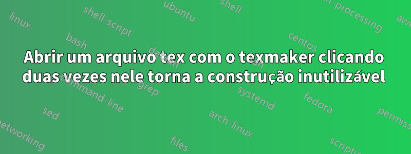 Abrir um arquivo tex com o texmaker clicando duas vezes nele torna a construção inutilizável