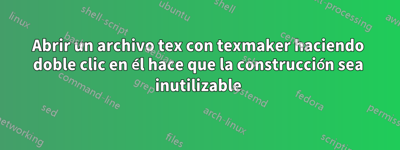 Abrir un archivo tex con texmaker haciendo doble clic en él hace que la construcción sea inutilizable