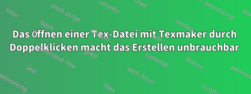 Das Öffnen einer Tex-Datei mit Texmaker durch Doppelklicken macht das Erstellen unbrauchbar