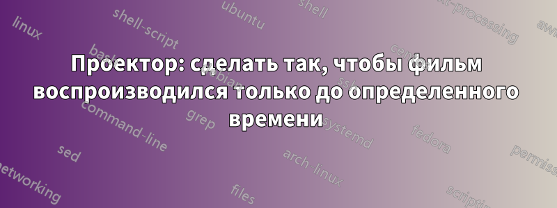 Проектор: сделать так, чтобы фильм воспроизводился только до определенного времени