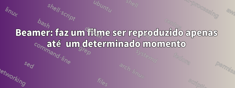 Beamer: faz um filme ser reproduzido apenas até um determinado momento