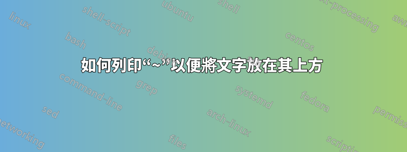 如何列印“~”以便將文字放在其上方