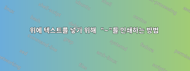 위에 텍스트를 넣기 위해 "~"를 인쇄하는 방법