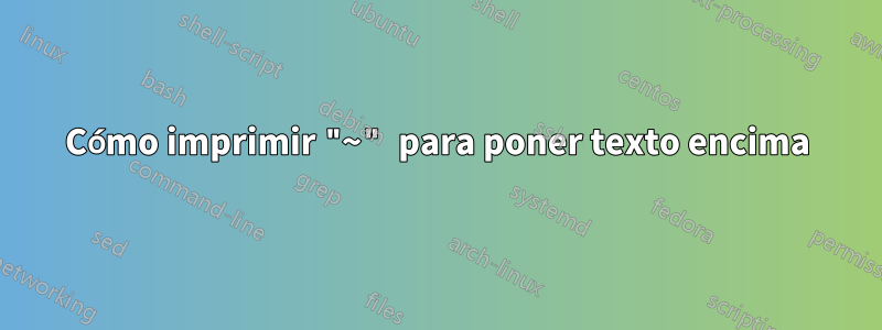 Cómo imprimir "~" para poner texto encima