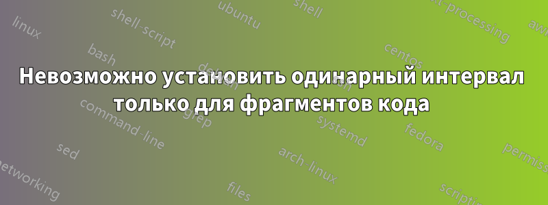 Невозможно установить одинарный интервал только для фрагментов кода