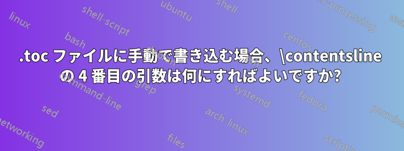 .toc ファイルに手動で書き込む場合、\contentsline の 4 番目の引数は何にすればよいですか?