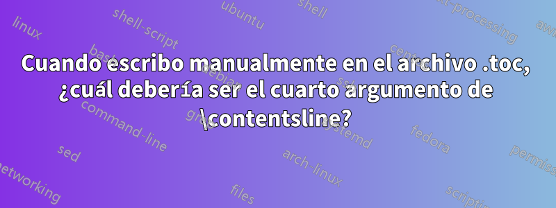 Cuando escribo manualmente en el archivo .toc, ¿cuál debería ser el cuarto argumento de \contentsline?