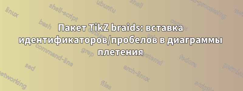 Пакет TikZ braids: вставка идентификаторов/пробелов в диаграммы плетения