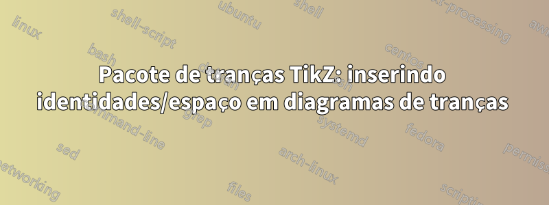 Pacote de tranças TikZ: inserindo identidades/espaço em diagramas de tranças