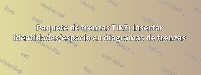 Paquete de trenzas TikZ: insertar identidades/espacio en diagramas de trenzas