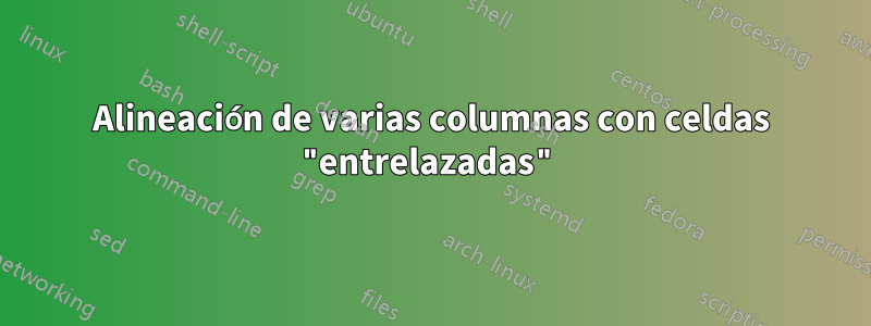 Alineación de varias columnas con celdas "entrelazadas"