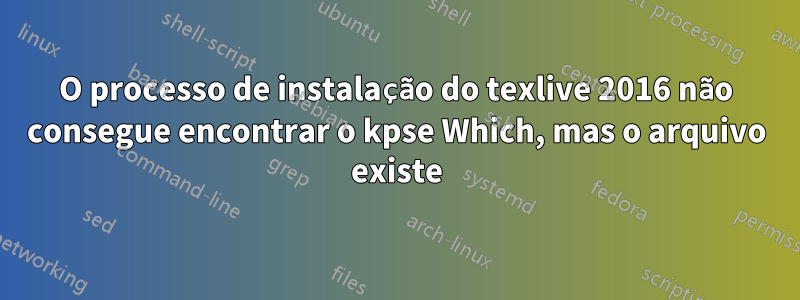 O processo de instalação do texlive 2016 não consegue encontrar o kpse Which, mas o arquivo existe