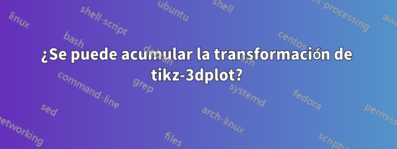 ¿Se puede acumular la transformación de tikz-3dplot?