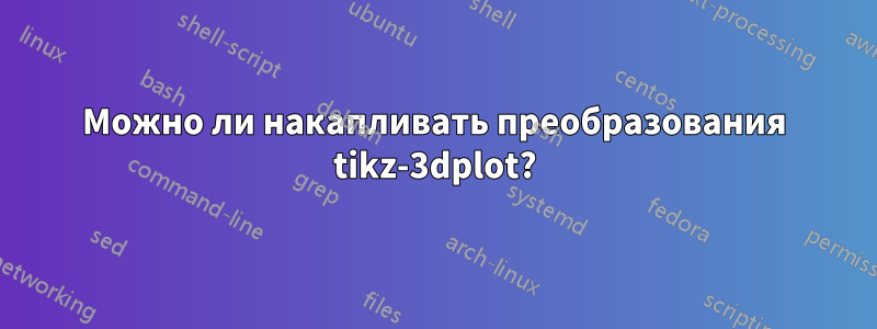 Можно ли накапливать преобразования tikz-3dplot?