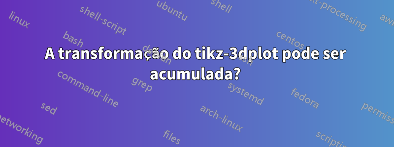 A transformação do tikz-3dplot pode ser acumulada?