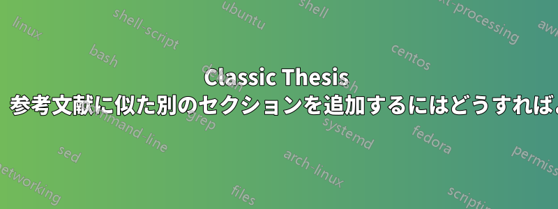 Classic Thesis を使用して、参考文献に似た別のセクションを追加するにはどうすればよいですか?