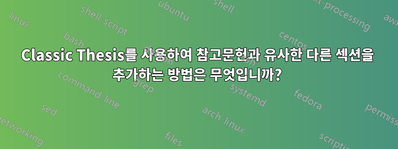 Classic Thesis를 사용하여 참고문헌과 유사한 다른 섹션을 추가하는 방법은 무엇입니까?