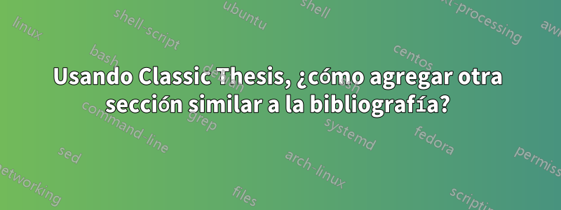 Usando Classic Thesis, ¿cómo agregar otra sección similar a la bibliografía?