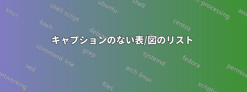 キャプションのない表/図のリスト