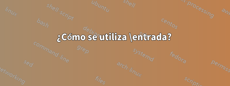 ¿Cómo se utiliza \entrada?