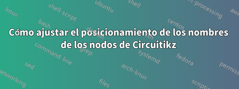 Cómo ajustar el posicionamiento de los nombres de los nodos de Circuitikz