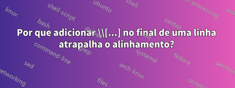 Por que adicionar \\[...] no final de uma linha atrapalha o alinhamento?