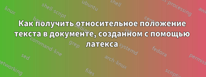 Как получить относительное положение текста в документе, созданном с помощью латекса