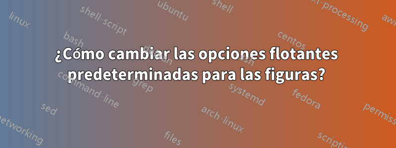 ¿Cómo cambiar las opciones flotantes predeterminadas para las figuras?