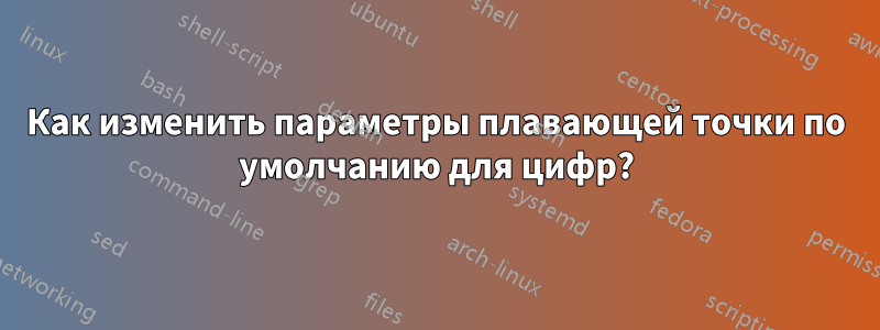 Как изменить параметры плавающей точки по умолчанию для цифр?