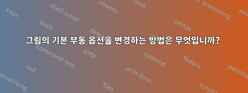 그림의 기본 부동 옵션을 변경하는 방법은 무엇입니까?