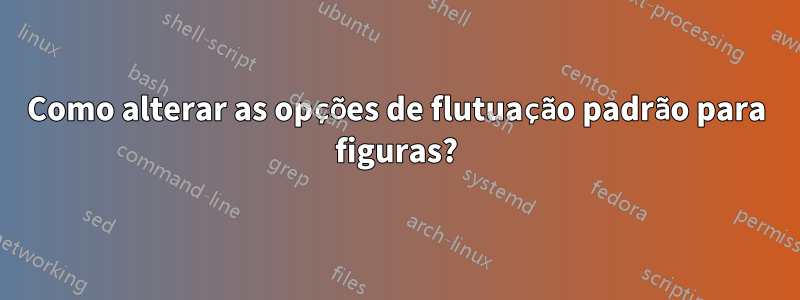 Como alterar as opções de flutuação padrão para figuras?