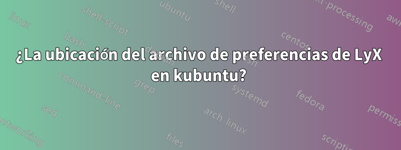 ¿La ubicación del archivo de preferencias de LyX en kubuntu?