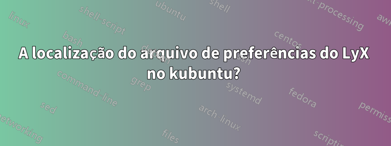 A localização do arquivo de preferências do LyX no kubuntu?