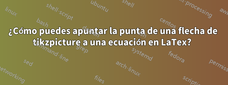 ¿Cómo puedes apuntar la punta de una flecha de tikzpicture a una ecuación en LaTex? 