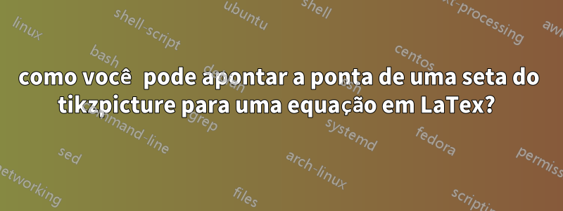 como você pode apontar a ponta de uma seta do tikzpicture para uma equação em LaTex? 