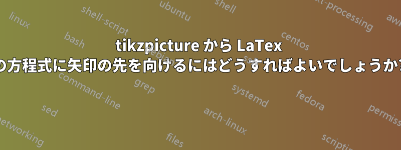 tikzpicture から LaTex の方程式に矢印の先を向けるにはどうすればよいでしょうか? 