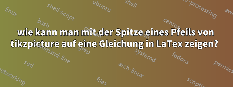 wie kann man mit der Spitze eines Pfeils von tikzpicture auf eine Gleichung in LaTex zeigen? 