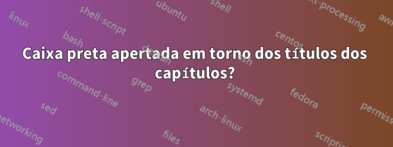 Caixa preta apertada em torno dos títulos dos capítulos?