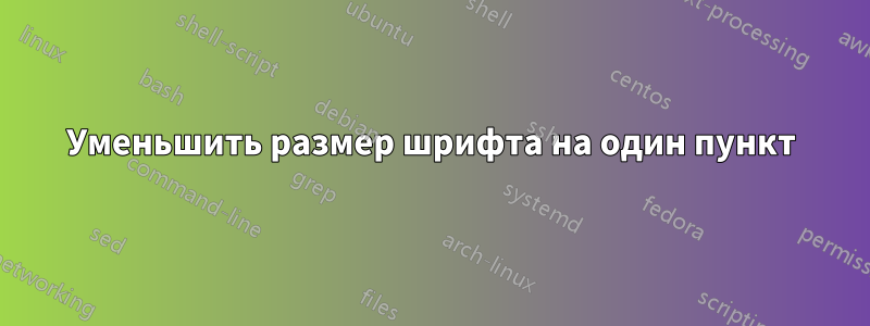 Уменьшить размер шрифта на один пункт