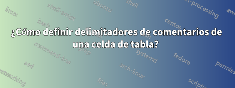 ¿Cómo definir delimitadores de comentarios de una celda de tabla? 