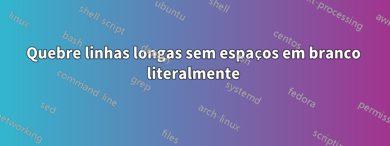 Quebre linhas longas sem espaços em branco literalmente