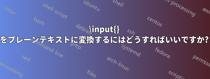 \input{} をプレーンテキストに変換するにはどうすればいいですか?