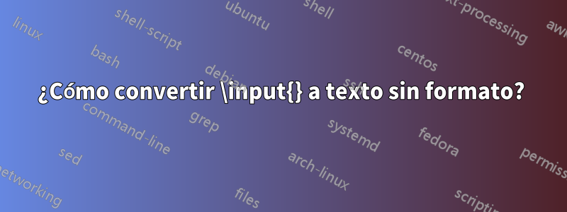 ¿Cómo convertir \input{} a texto sin formato?