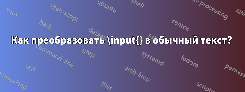 Как преобразовать \input{} в обычный текст?