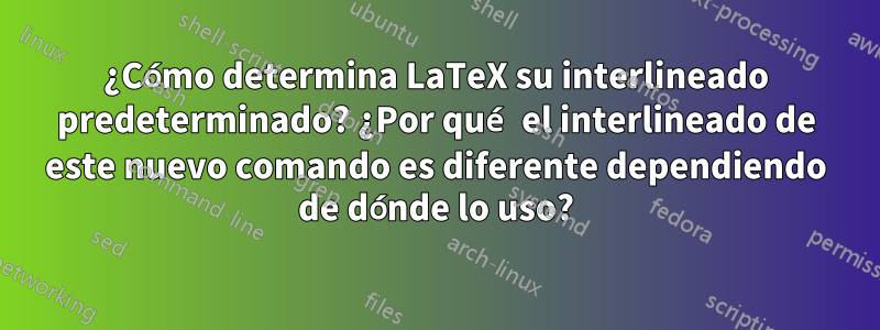 ¿Cómo determina LaTeX su interlineado predeterminado? ¿Por qué el interlineado de este nuevo comando es diferente dependiendo de dónde lo uso?