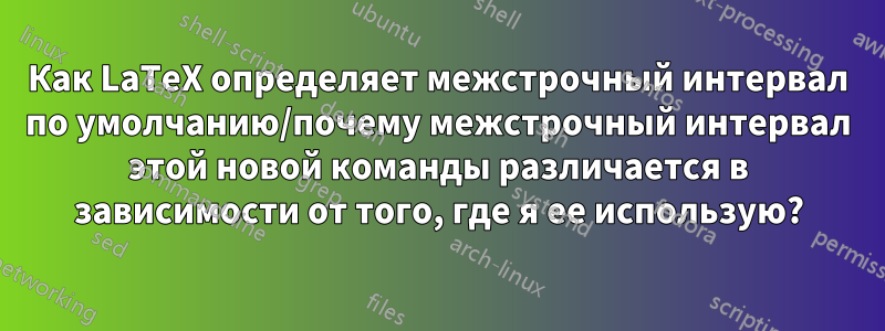 Как LaTeX определяет межстрочный интервал по умолчанию/почему межстрочный интервал этой новой команды различается в зависимости от того, где я ее использую?