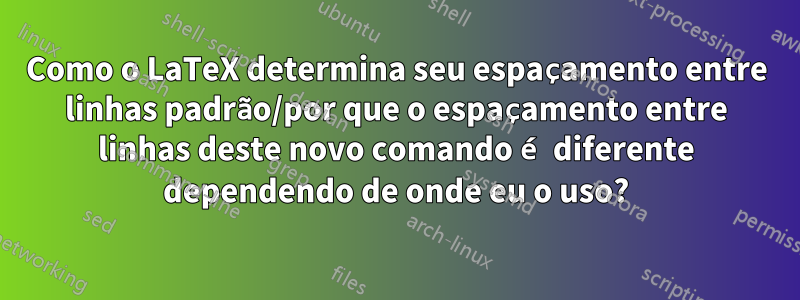 Como o LaTeX determina seu espaçamento entre linhas padrão/por que o espaçamento entre linhas deste novo comando é diferente dependendo de onde eu o uso?