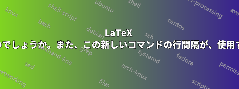 LaTeX はデフォルトの行間隔をどのように決定するのでしょうか。また、この新しいコマンドの行間隔が、使用する場所によって異なるのはなぜでしょうか。