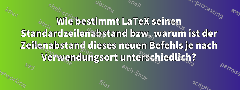 Wie bestimmt LaTeX seinen Standardzeilenabstand bzw. warum ist der Zeilenabstand dieses neuen Befehls je nach Verwendungsort unterschiedlich?