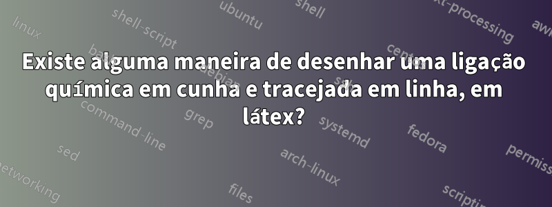 Existe alguma maneira de desenhar uma ligação química em cunha e tracejada em linha, em látex?